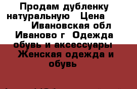 Продам дубленку, натуральную › Цена ­ 13 000 - Ивановская обл., Иваново г. Одежда, обувь и аксессуары » Женская одежда и обувь   